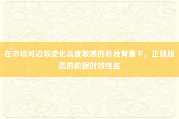 在市场对边际变化高度敏感的阶段背景下，正规股票的数据时效性监