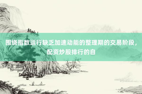 围绕指数运行缺乏加速动能的整理期的交易阶段，配资炒股排行的自
