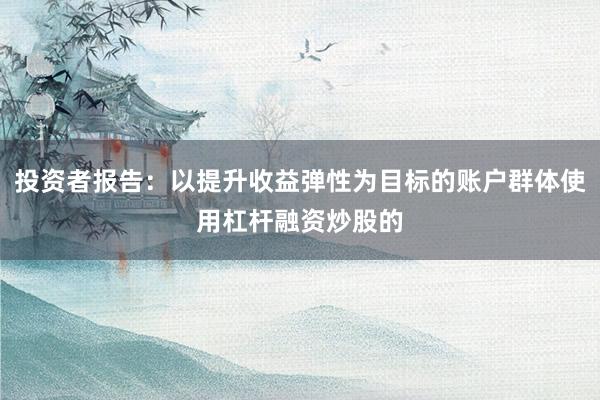 投资者报告：以提升收益弹性为目标的账户群体使用杠杆融资炒股的