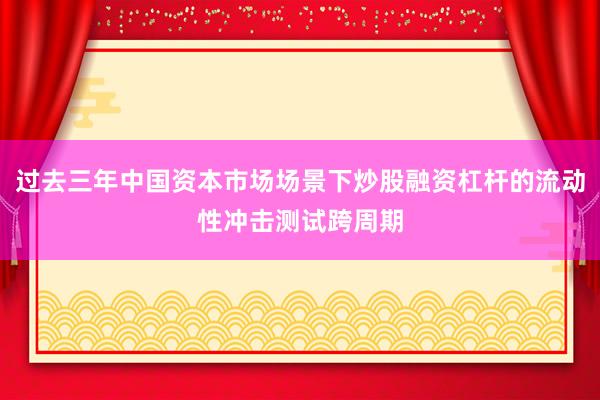 过去三年中国资本市场场景下炒股融资杠杆的流动性冲击测试跨周期