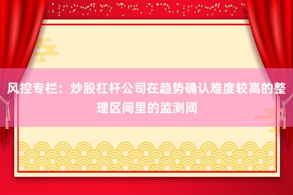 风控专栏：炒股杠杆公司在趋势确认难度较高的整理区间里的监测阈