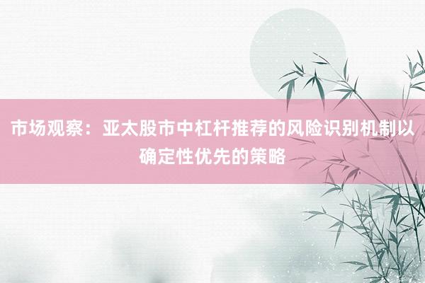 市场观察：亚太股市中杠杆推荐的风险识别机制以确定性优先的策略
