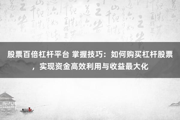 股票百倍杠杆平台 掌握技巧：如何购买杠杆股票，实现资金高效利用与收益最大化