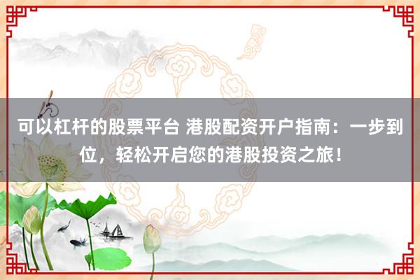 可以杠杆的股票平台 港股配资开户指南：一步到位，轻松开启您的港股投资之旅！