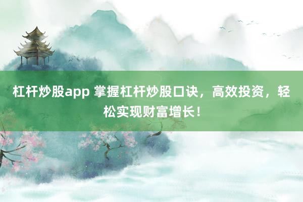 杠杆炒股app 掌握杠杆炒股口诀，高效投资，轻松实现财富增长！