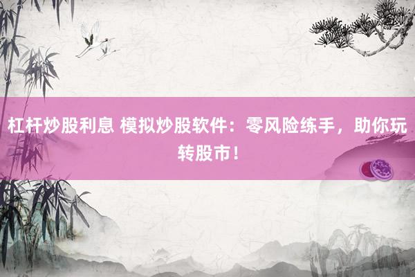 杠杆炒股利息 模拟炒股软件:零风险练手,助你玩转股市!