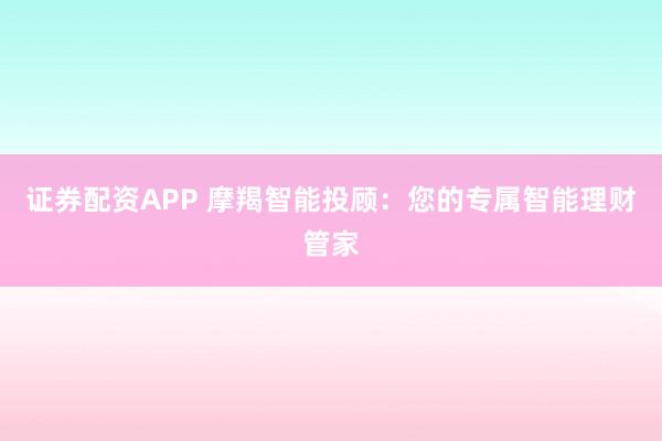 证券配资APP 摩羯智能投顾：您的专属智能理财管家