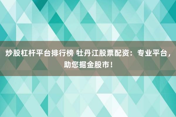 炒股杠杆平台排行榜 牡丹江股票配资：专业平台，助您掘金股市！