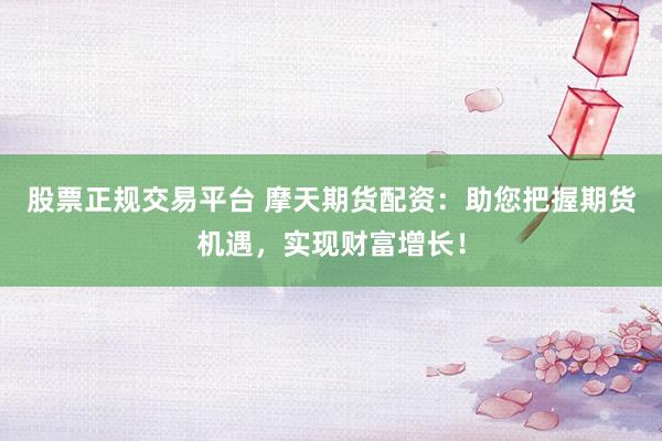 股票正规交易平台 摩天期货配资：助您把握期货机遇，实现财富增长！