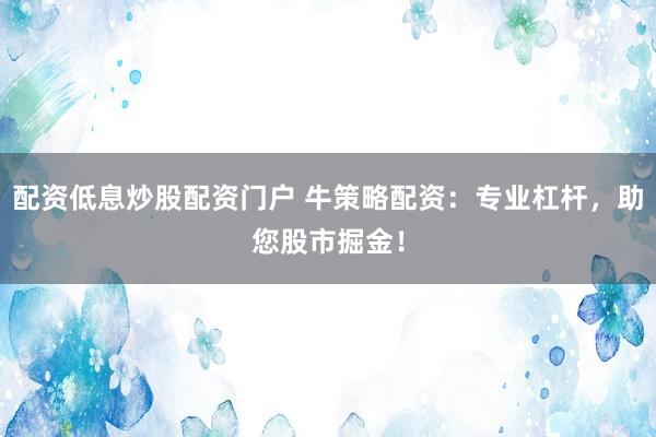 配资低息炒股配资门户 牛策略配资：专业杠杆，助您股市掘金！