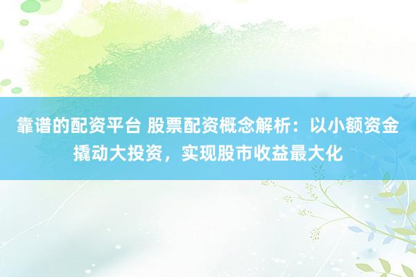 靠谱的配资平台 股票配资概念解析：以小额资金撬动大投资，实现股市收益最大化