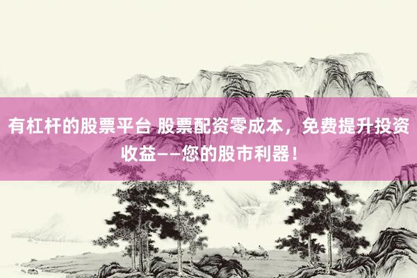 有杠杆的股票平台 股票配资零成本，免费提升投资收益——您的股市利器！