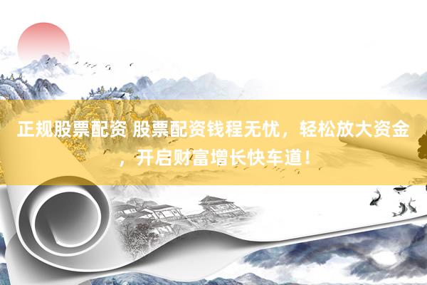 正规股票配资 股票配资钱程无忧，轻松放大资金，开启财富增长快车道！