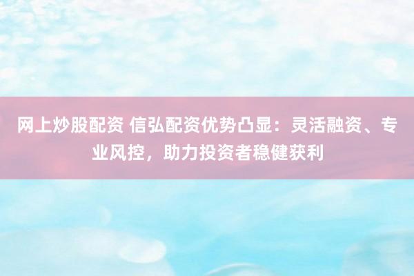 网上炒股配资 信弘配资优势凸显：灵活融资、专业风控，助力投资者稳健获利