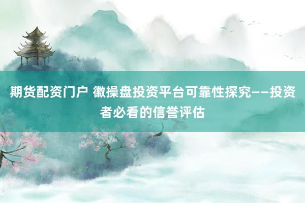 期货配资门户 徽操盘投资平台可靠性探究——投资者必看的信誉评估