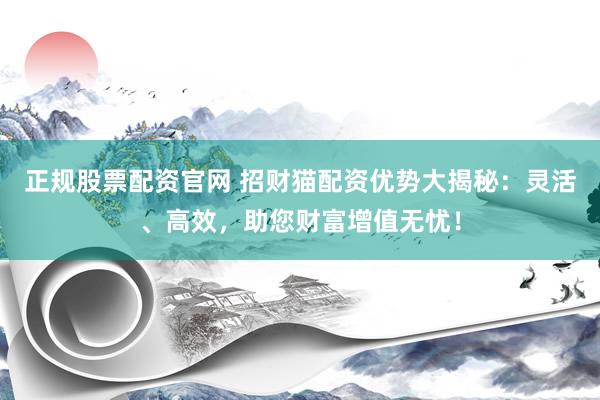 正规股票配资官网 招财猫配资优势大揭秘：灵活、高效，助您财富增值无忧！