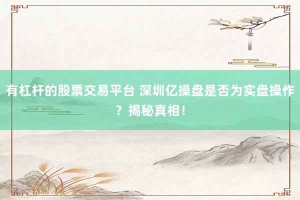 有杠杆的股票交易平台 深圳亿操盘是否为实盘操作？揭秘真相！