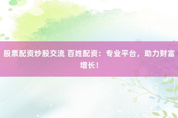 股票配资炒股交流 百姓配资：专业平台，助力财富增长！