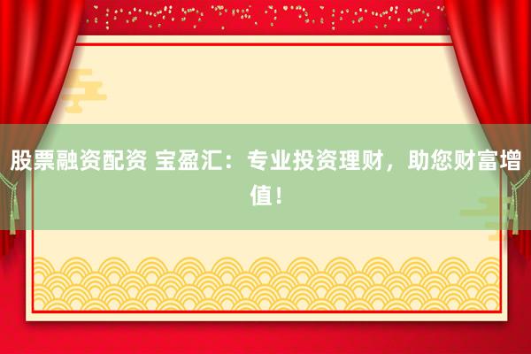 股票融资配资 宝盈汇：专业投资理财，助您财富增值！