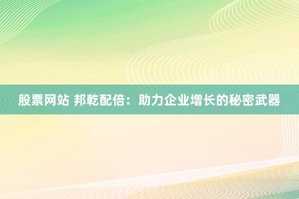 股票网站 邦乾配倍：助力企业增长的秘密武器