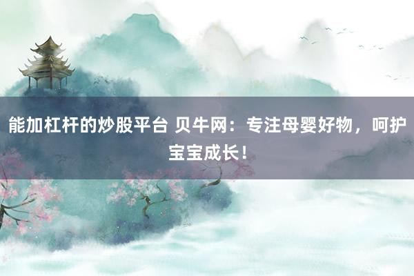 能加杠杆的炒股平台 贝牛网：专注母婴好物，呵护宝宝成长！