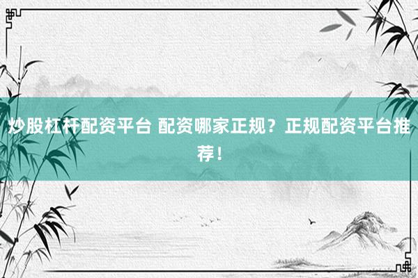 炒股杠杆配资平台 配资哪家正规?正规配资平台推荐!