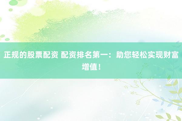 正规的股票配资 配资排名第一:助您轻松实现财富增值!