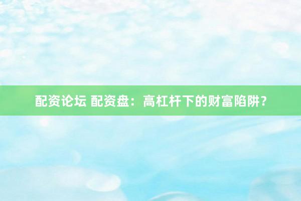 配资论坛 配资盘:高杠杆下的财富陷阱?