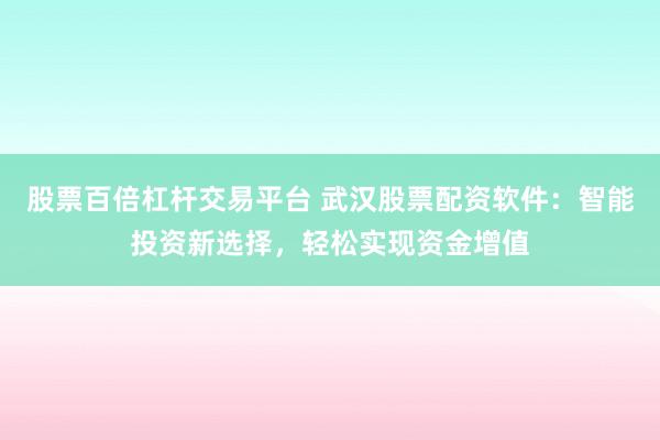 股票百倍杠杆交易平台 武汉股票配资软件:智能投资新选择,轻松实现资金增值