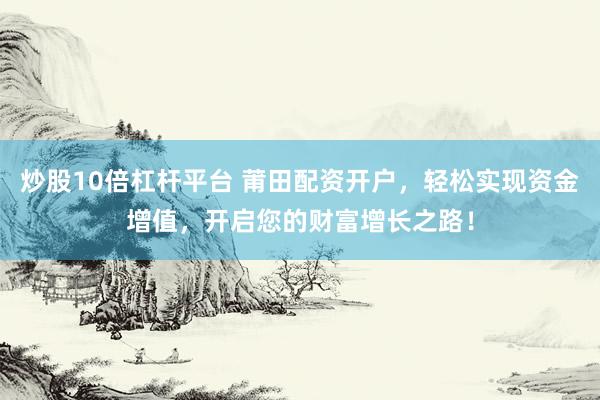 炒股10倍杠杆平台 莆田配资开户,轻松实现资金增值,开启您的财富增长之路!
