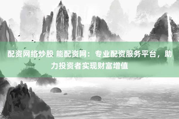 配资网络炒股 能配资网:专业配资服务平台,助力投资者实现财富增值