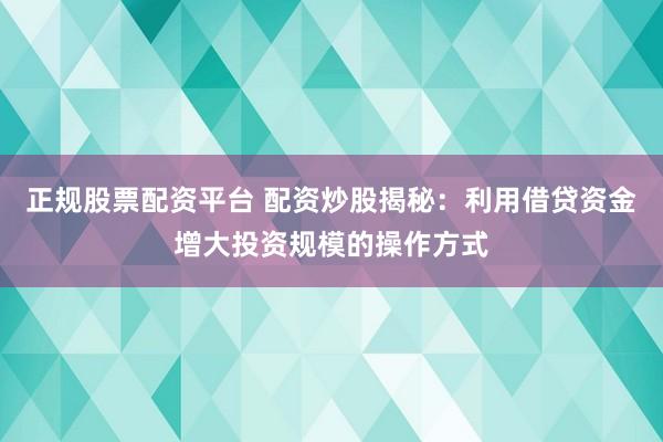 正规股票配资平台 配资炒股揭秘:利用借贷资金增大投资规模的操作方式