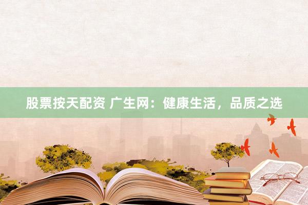 股票按天配资 广生网：健康生活，品质之选
