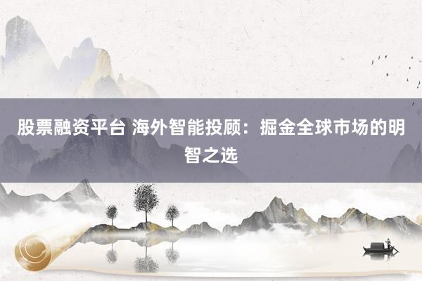股票融资平台 海外智能投顾：掘金全球市场的明智之选