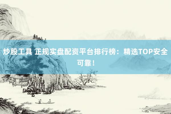 炒股工具 正规实盘配资平台排行榜：精选TOP安全可靠！