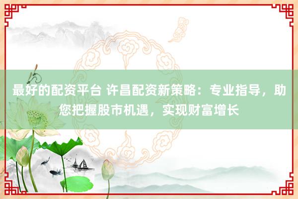 最好的配资平台 许昌配资新策略：专业指导，助您把握股市机遇，实现财富增长
