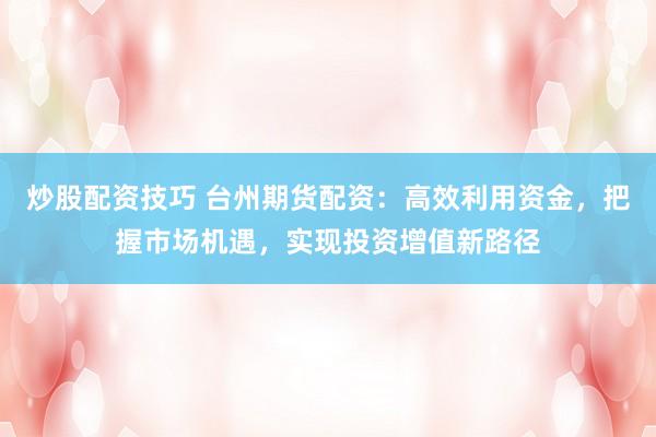 炒股配资技巧 台州期货配资:高效利用资金,把握市场机遇,实现投资增值新路径