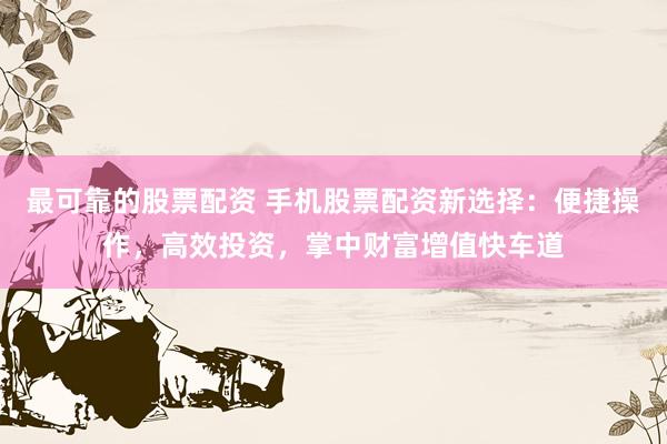 最可靠的股票配资 手机股票配资新选择：便捷操作，高效投资，掌中财富增值快车道