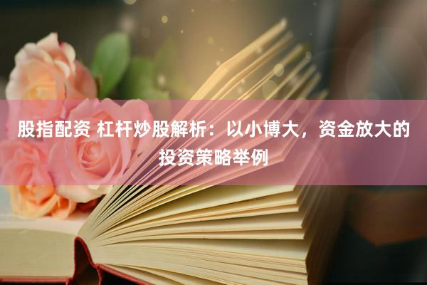 股指配资 杠杆炒股解析：以小博大，资金放大的投资策略举例