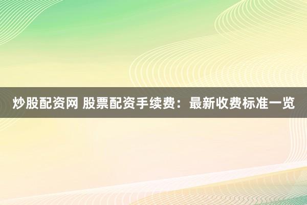 炒股配资网 股票配资手续费：最新收费标准一览