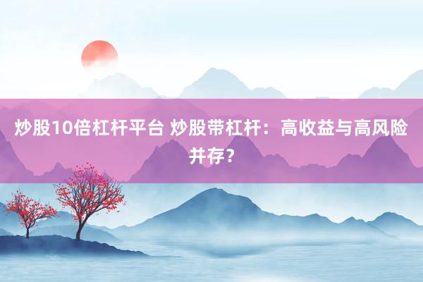 炒股10倍杠杆平台 炒股带杠杆：高收益与高风险并存？