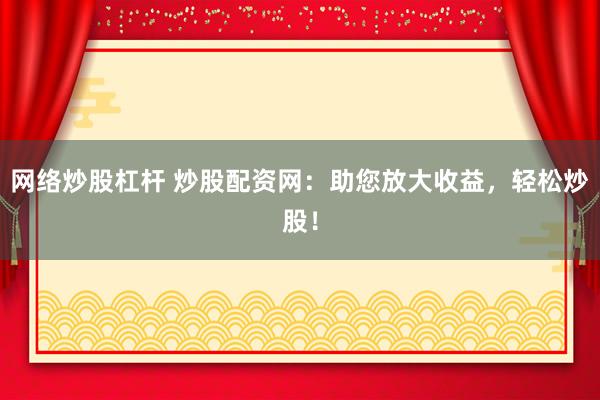 网络炒股杠杆 炒股配资网:助您放大收益,轻松炒股!