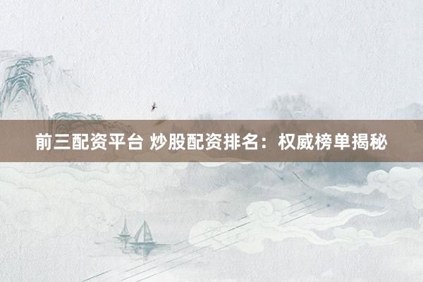 前三配资平台 炒股配资排名:权威榜单揭秘