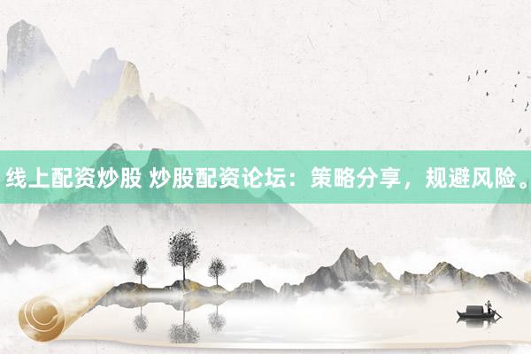 线上配资炒股 炒股配资论坛：策略分享，规避风险。