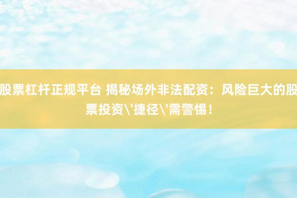 股票杠杆正规平台 揭秘场外非法配资：风险巨大的股票投资'捷径'需警惕！