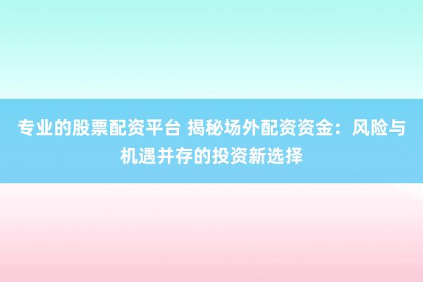专业的股票配资平台 揭秘场外配资资金：风险与机遇并存的投资新选择