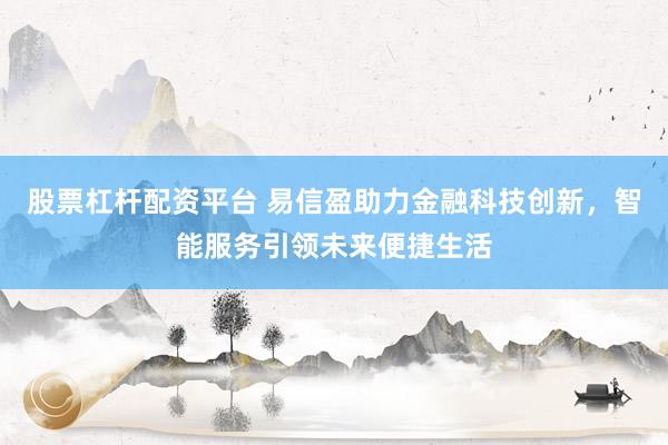 股票杠杆配资平台 易信盈助力金融科技创新，智能服务引领未来便捷生活