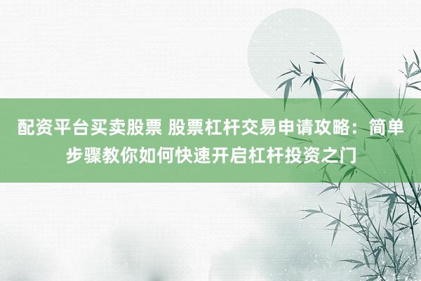 配资平台买卖股票 股票杠杆交易申请攻略：简单步骤教你如何快速开启杠杆投资之门