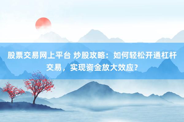 股票交易网上平台 炒股攻略:如何轻松开通杠杆交易,实现资金放大效应?