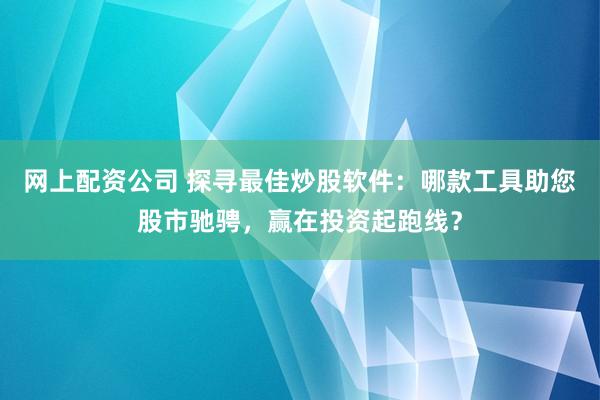 网上配资公司 探寻最佳炒股软件：哪款工具助您股市驰骋，赢在投资起跑线？